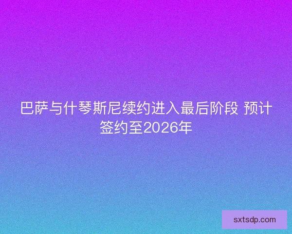 巴萨与什琴斯尼续约进入最后阶段 预计签约至2026年