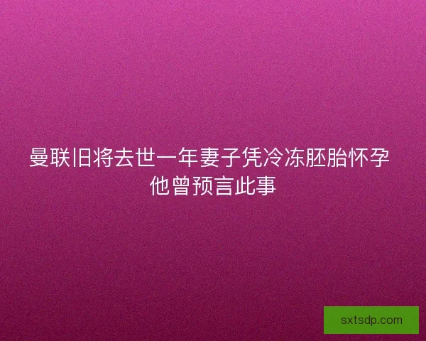 曼联旧将去世一年妻子凭冷冻胚胎怀孕 他曾预言此事 曼联旧将去世一年妻子凭冷冻胚胎怀孕 他曾预言此事