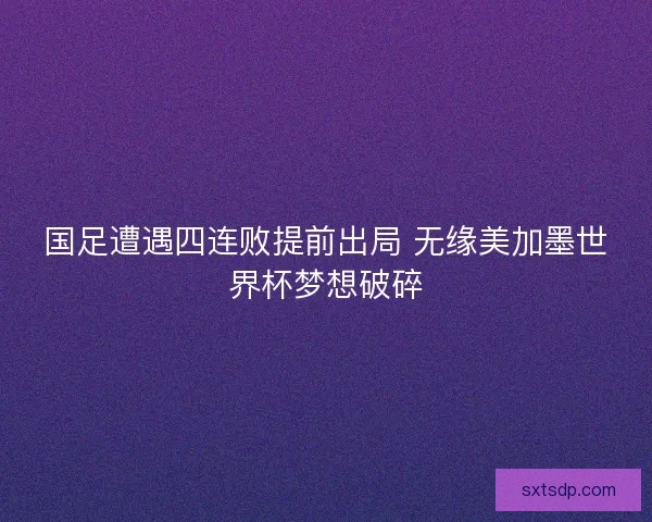 国足遭遇四连败提前出局 无缘美加墨世界杯梦想破碎