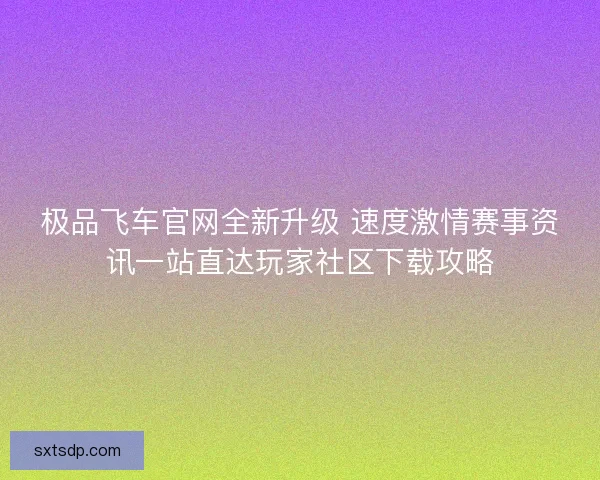 极品飞车官网全新升级 速度激情赛事资讯一站直达玩家社区下载攻略 极品飞车官网全新升级 速度激情赛事资讯一站直达玩家社区下载攻略