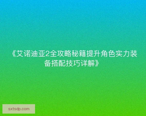 《艾诺迪亚2全攻略秘籍提升角色实力装备搭配技巧详解》