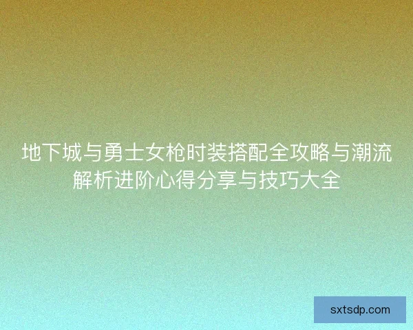 地下城与勇士女枪时装搭配全攻略与潮流解析进阶心得分享与技巧大全