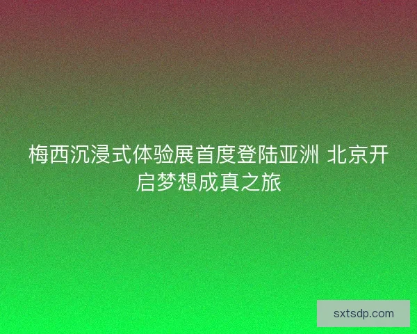 梅西沉浸式体验展首度登陆亚洲 北京开启梦想成真之旅