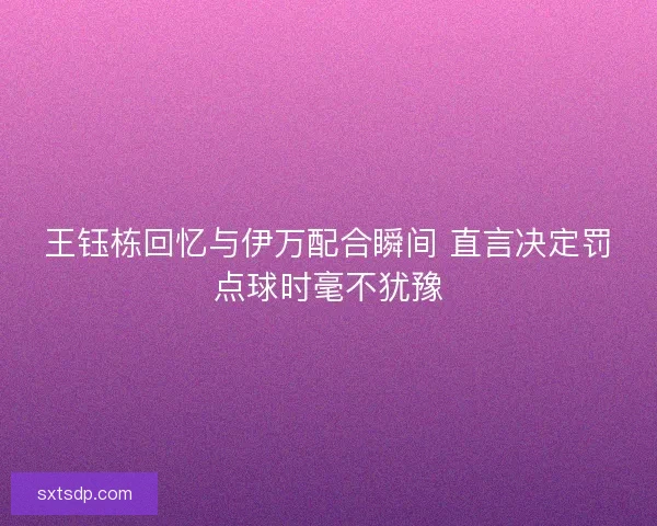 王钰栋回忆与伊万配合瞬间 直言决定罚点球时毫不犹豫