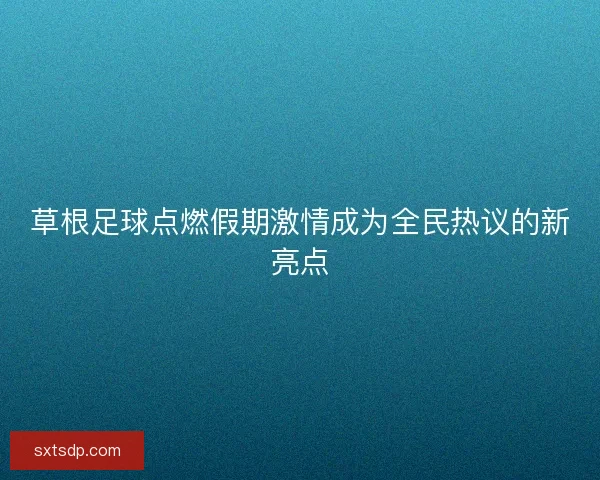 草根足球点燃假期激情成为全民热议的新亮点