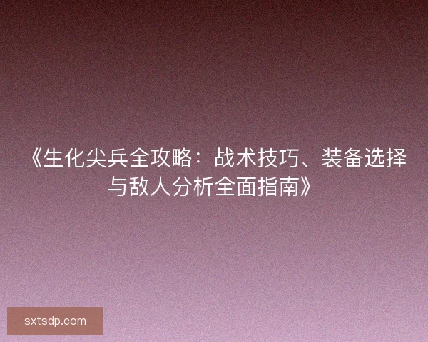 《生化尖兵全攻略:战术技巧、装备选择与敌人分析全面指南》 《生化尖兵全攻略:战术技巧、装备选择与敌人分析全面指南》
