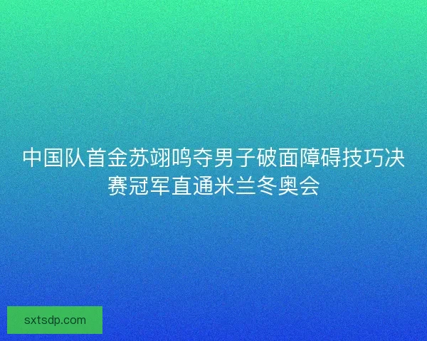 中国队首金苏翊鸣夺男子破面障碍技巧决赛冠军直通米兰冬奥会 中国队首金苏翊鸣夺男子破面障碍技巧决赛冠军直通米兰冬奥会