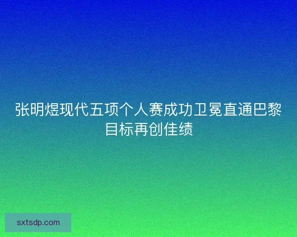 张明煜现代五项个人赛成功卫冕直通巴黎目标再创佳绩 张明煜现代五项个人赛成功卫冕直通巴黎目标再创佳绩