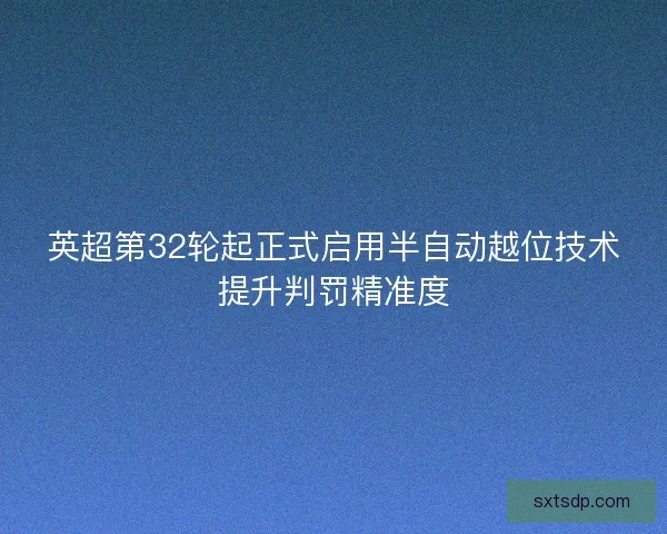 英超第32轮起正式启用半自动越位技术提升判罚精准度 英超第32轮起正式启用半自动越位技术提升判罚精准度