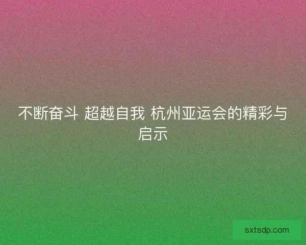 不断奋斗 超越自我 杭州亚运会的精彩与启示 不断奋斗 超越自我 杭州亚运会的精彩与启示