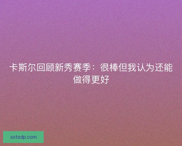 卡斯尔回顾新秀赛季:很棒但我认为还能做得更好 卡斯尔回顾新秀赛季:很棒但我认为还能做得更好